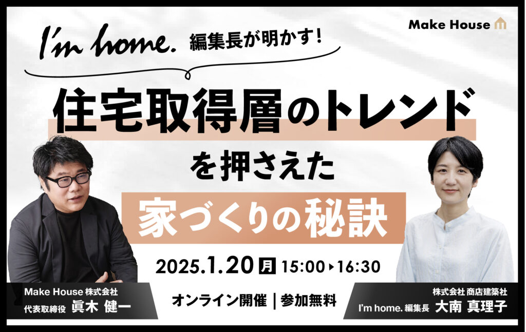 【Make House × 人気住宅雑誌】『I’m home.』編集長が明かす！住宅取得層のトレンドを押さえた家づくりの秘訣<br>